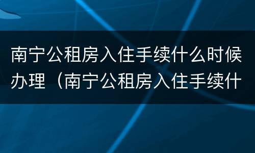 南宁公租房入住手续什么时候办理（南宁公租房入住手续什么时候办理的）