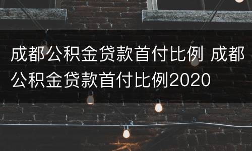 成都公积金贷款首付比例 成都公积金贷款首付比例2020