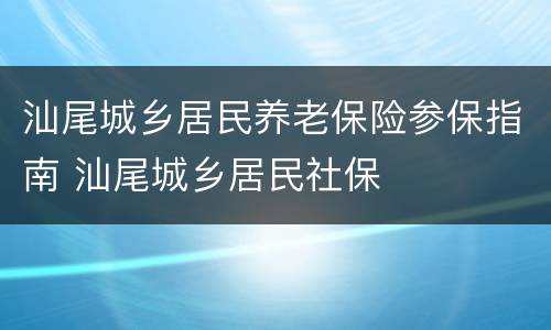 汕尾城乡居民养老保险参保指南 汕尾城乡居民社保