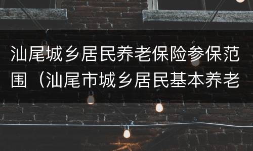 汕尾城乡居民养老保险参保范围（汕尾市城乡居民基本养老保险）