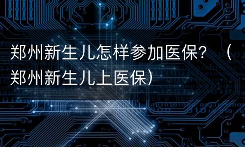 郑州新生儿怎样参加医保？（郑州新生儿上医保）