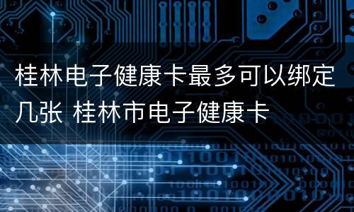 桂林电子健康卡最多可以绑定几张 桂林市电子健康卡
