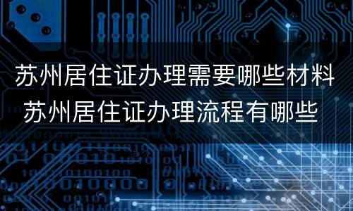 苏州居住证办理需要哪些材料 苏州居住证办理流程有哪些