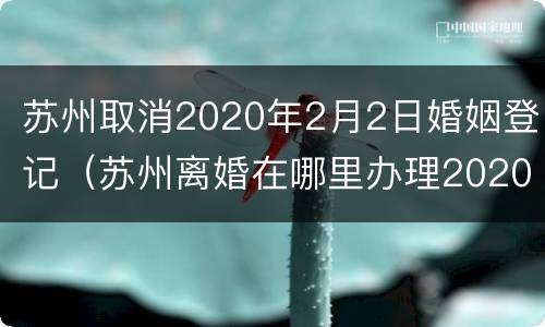 苏州取消2020年2月2日婚姻登记（苏州离婚在哪里办理2020）