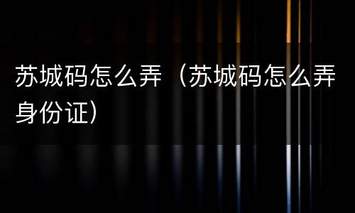 苏城码怎么弄（苏城码怎么弄身份证）