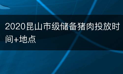 2020昆山市级储备猪肉投放时间+地点