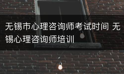 无锡市心理咨询师考试时间 无锡心理咨询师培训