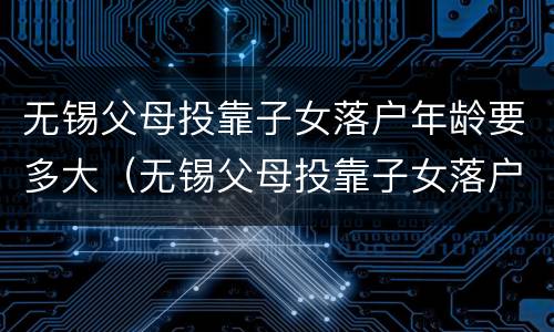 无锡父母投靠子女落户年龄要多大（无锡父母投靠子女落户年龄要多大的）
