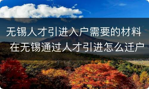 无锡人才引进入户需要的材料 在无锡通过人才引进怎么迁户口