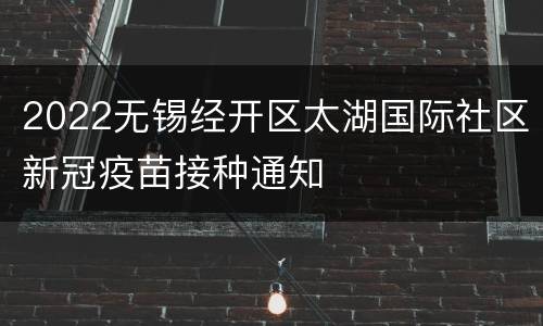 2022无锡经开区太湖国际社区新冠疫苗接种通知