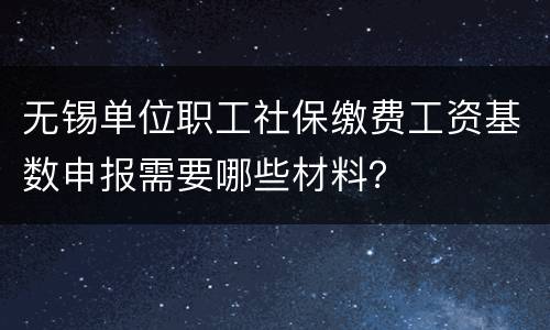 无锡单位职工社保缴费工资基数申报需要哪些材料？