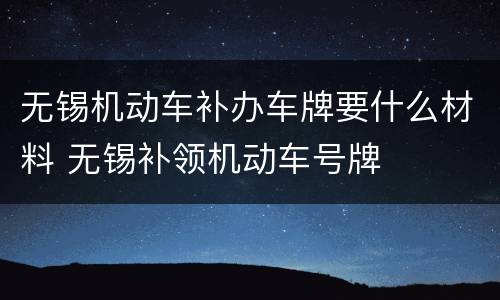无锡机动车补办车牌要什么材料 无锡补领机动车号牌