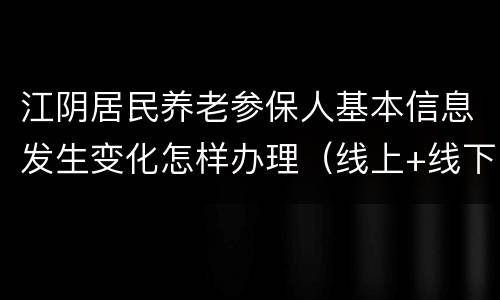 江阴居民养老参保人基本信息发生变化怎样办理（线上+线下）