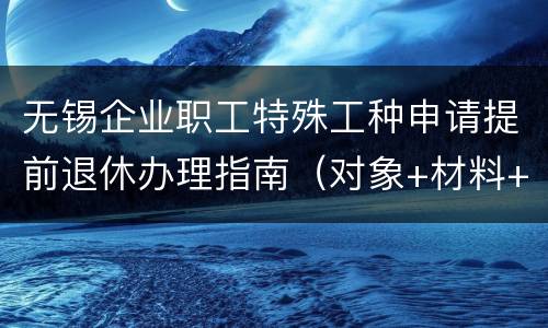 无锡企业职工特殊工种申请提前退休办理指南（对象+材料+流程）