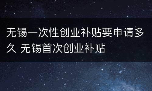 无锡一次性创业补贴要申请多久 无锡首次创业补贴