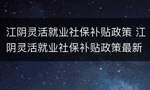 江阴灵活就业社保补贴政策 江阴灵活就业社保补贴政策最新