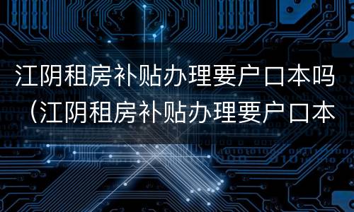 江阴租房补贴办理要户口本吗（江阴租房补贴办理要户口本吗现在）