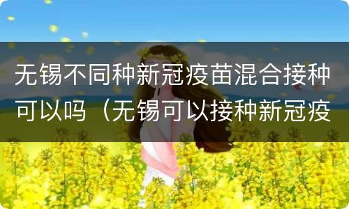 无锡不同种新冠疫苗混合接种可以吗（无锡可以接种新冠疫苗了吗）