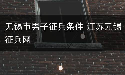 无锡市男子征兵条件 江苏无锡征兵网