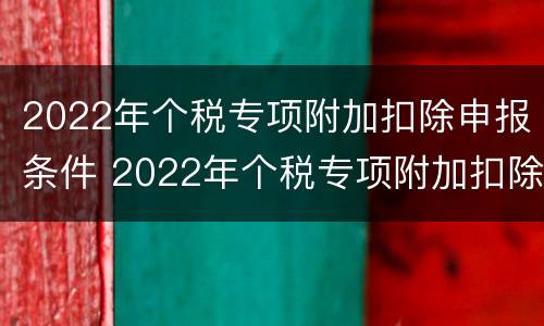 2022年个税专项附加扣除申报条件 2022年个税专项附加扣除申报条件怎么填