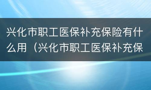 兴化市职工医保补充保险有什么用（兴化市职工医保补充保险有什么用处）