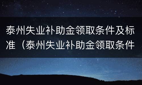 泰州失业补助金领取条件及标准（泰州失业补助金领取条件及标准2020）