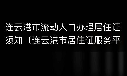连云港市流动人口办理居住证须知（连云港市居住证服务平台）