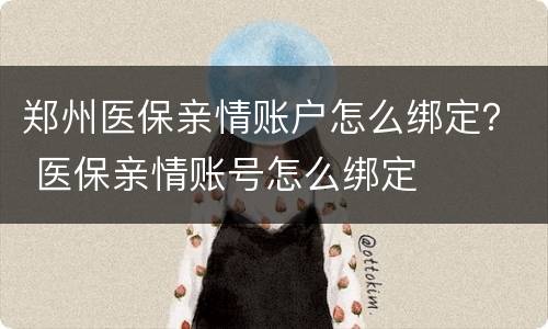 郑州医保亲情账户怎么绑定？ 医保亲情账号怎么绑定