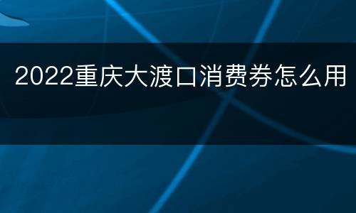 2022重庆大渡口消费券怎么用
