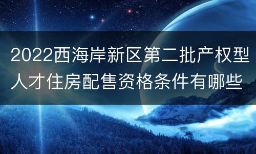 2022西海岸新区第二批产权型人才住房配售资格条件有哪些？