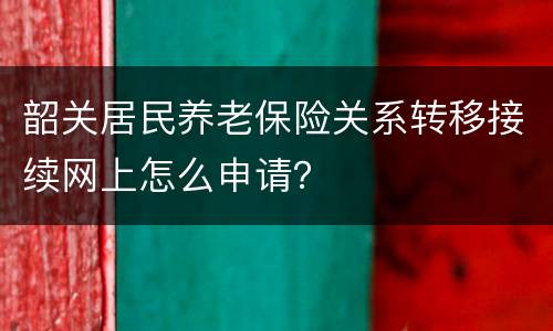 韶关居民养老保险关系转移接续网上怎么申请？