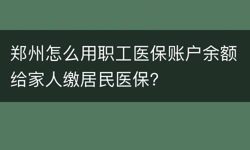 郑州怎么用职工医保账户余额给家人缴居民医保？