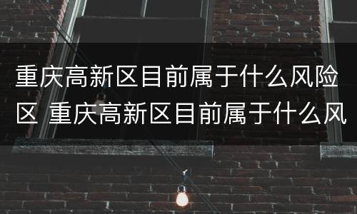 重庆高新区目前属于什么风险区 重庆高新区目前属于什么风险区呢