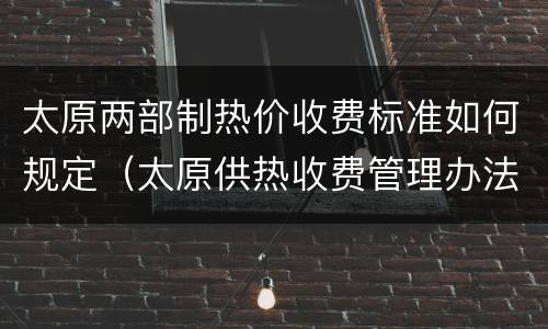 太原两部制热价收费标准如何规定（太原供热收费管理办法）