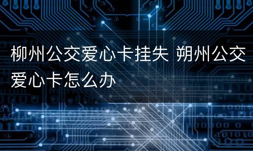 柳州公交爱心卡挂失 朔州公交爱心卡怎么办