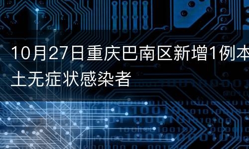 10月27日重庆巴南区新增1例本土无症状感染者