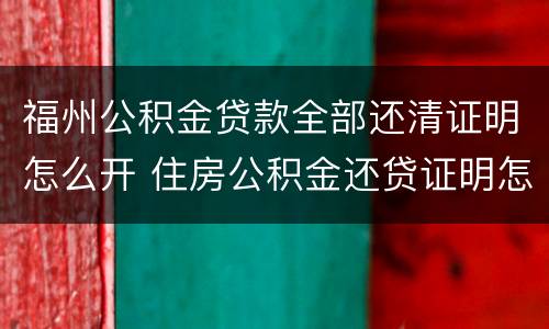 福州公积金贷款全部还清证明怎么开 住房公积金还贷证明怎么开
