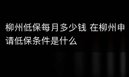 柳州低保每月多少钱 在柳州申请低保条件是什么