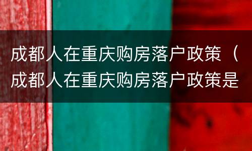 成都人在重庆购房落户政策（成都人在重庆购房落户政策是什么）