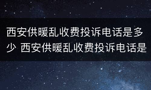 西安供暖乱收费投诉电话是多少 西安供暖乱收费投诉电话是多少号码