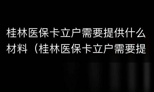 桂林医保卡立户需要提供什么材料（桂林医保卡立户需要提供什么材料呢）