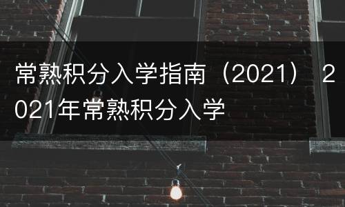 常熟积分入学指南（2021） 2021年常熟积分入学