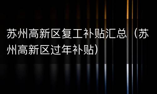 苏州高新区复工补贴汇总（苏州高新区过年补贴）