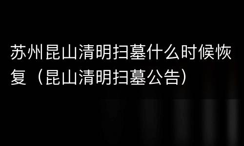 苏州昆山清明扫墓什么时候恢复（昆山清明扫墓公告）