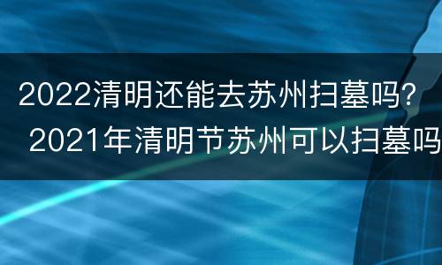 2022清明还能去苏州扫墓吗？ 2021年清明节苏州可以扫墓吗