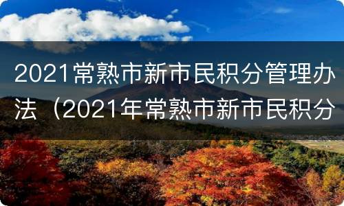 2021常熟市新市民积分管理办法（2021年常熟市新市民积分管理计分标准）