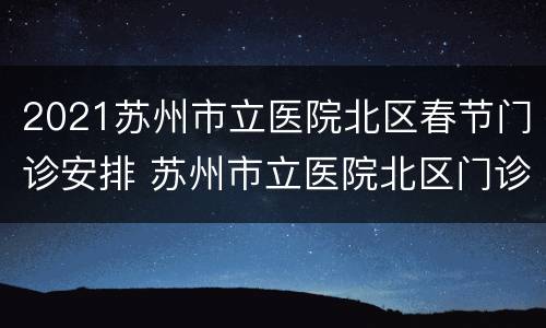 2021苏州市立医院北区春节门诊安排 苏州市立医院北区门诊时间表