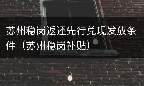 苏州稳岗返还先行兑现发放条件（苏州稳岗补贴）