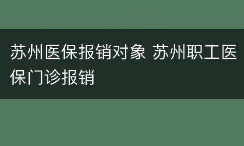 苏州医保报销对象 苏州职工医保门诊报销