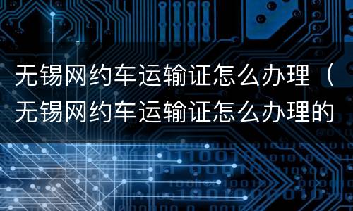 无锡网约车运输证怎么办理（无锡网约车运输证怎么办理的）